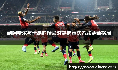 勒阿费尔与卡昂的精彩对决揭示法乙联赛新格局