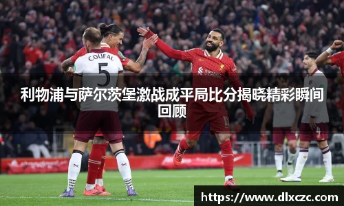 利物浦与萨尔茨堡激战成平局比分揭晓精彩瞬间回顾