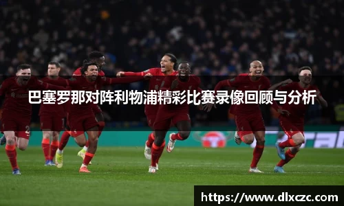 巴塞罗那对阵利物浦精彩比赛录像回顾与分析