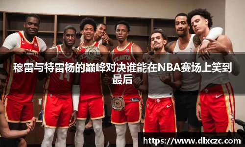 穆雷与特雷杨的巅峰对决谁能在NBA赛场上笑到最后