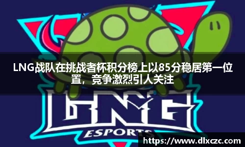 LNG战队在挑战者杯积分榜上以85分稳居第一位置，竞争激烈引人关注